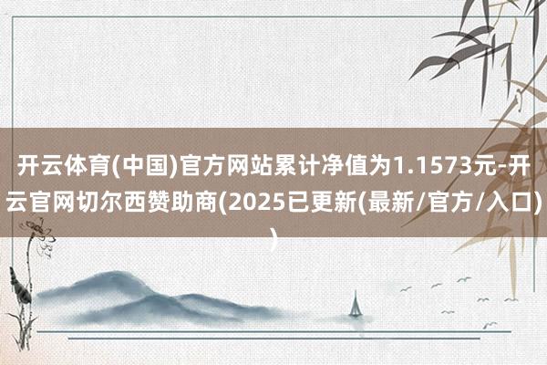 开云体育(中国)官方网站累计净值为1.1573元-开云官网切尔西赞助商(2025已更新(最新/官方/入口)