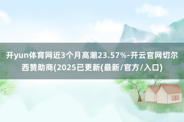 开yun体育网近3个月高潮23.57%-开云官网切尔西赞助商(2025已更新(最新/官方/入口)