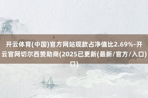 开云体育(中国)官方网站现款占净值比2.69%-开云官网切尔西赞助商(2025已更新(最新/官方/入口)