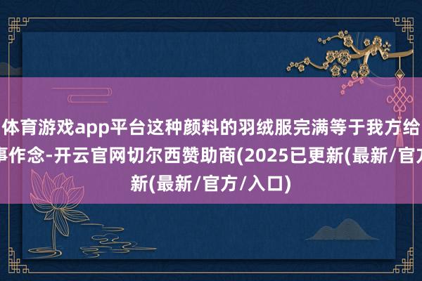 体育游戏app平台这种颜料的羽绒服完满等于我方给我方谋事作念-开云官网切尔西赞助商(2025已更新(最新/官方/入口)