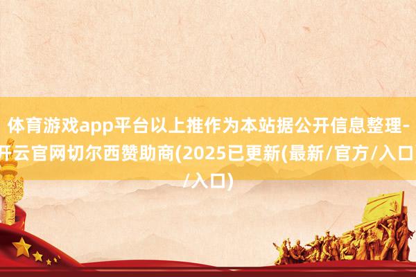 体育游戏app平台以上推作为本站据公开信息整理-开云官网切尔西赞助商(2025已更新(最新/官方/入口)