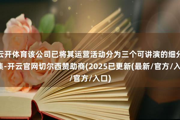 云开体育该公司已将其运营活动分为三个可讲演的细分市集-开云官网切尔西赞助商(2025已更新(最新/官方/入口)