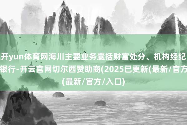 开yun体育网海川主要业务囊括财富处分、机构经纪、投资银行-开云官网切尔西赞助商(2025已更新(最新/官方/入口)