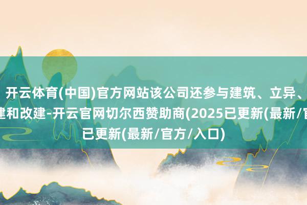 开云体育(中国)官方网站该公司还参与建筑、立异、爱戴、加建和改建-开云官网切尔西赞助商(2025已更新(最新/官方/入口)