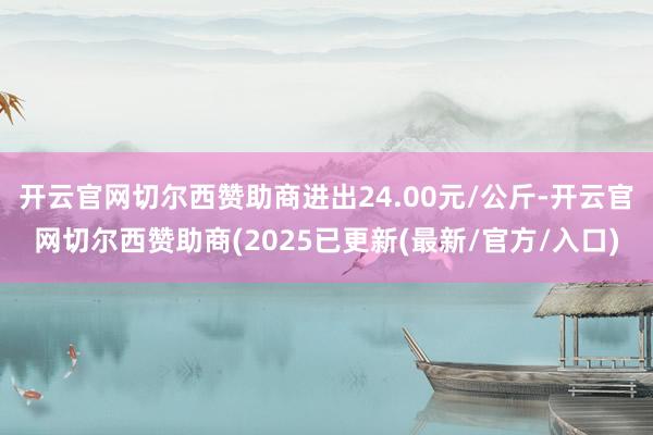 开云官网切尔西赞助商进出24.00元/公斤-开云官网切尔西赞助商(2025已更新(最新/官方/入口)