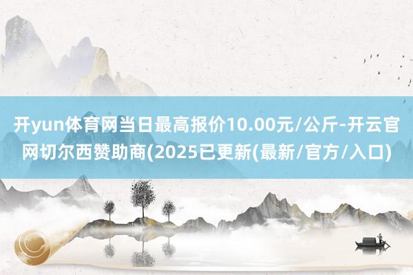 开yun体育网当日最高报价10.00元/公斤-开云官网切尔西赞助商(2025已更新(最新/官方/入口)
