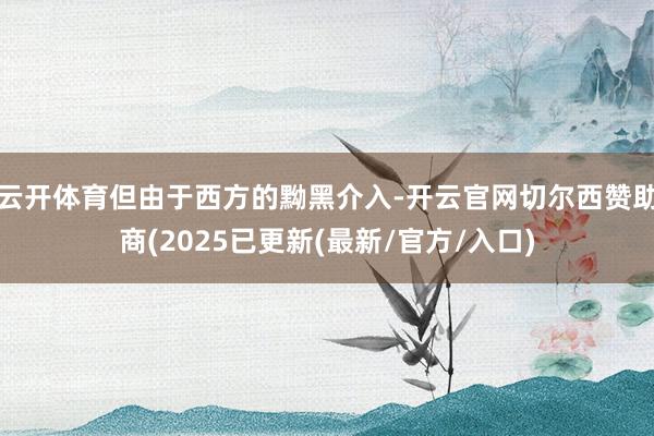 云开体育但由于西方的黝黑介入-开云官网切尔西赞助商(2025已更新(最新/官方/入口)