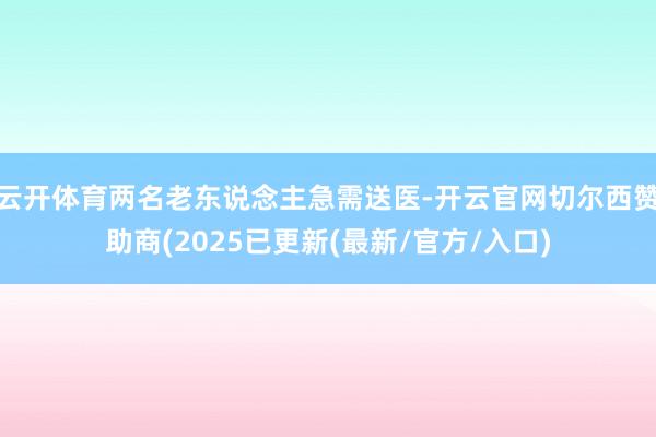 云开体育两名老东说念主急需送医-开云官网切尔西赞助商(2025已更新(最新/官方/入口)