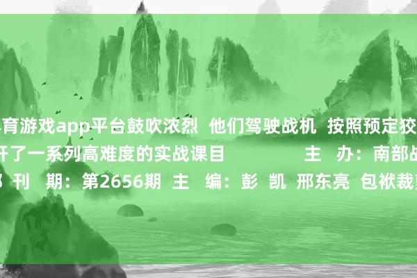 体育游戏app平台鼓吹浓烈  他们驾驶战机  按照预定狡计奔赴各指定空域  张开了一系列高难度的实战课目                主   办：南部战区空军政事功绩部  刊   期：第2656期  主   编：彭  凯  邢东亮  包袱裁剪：黄丹尉  投稿邮箱：nbzqkj@163.com -开云官网切尔西赞助商(2025已更新(最新/官方/入口)