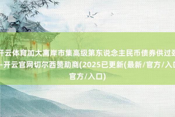 开云体育加大离岸市集高级第东说念主民币债券供过劲度-开云官网切尔西赞助商(2025已更新(最新/官方/入口)