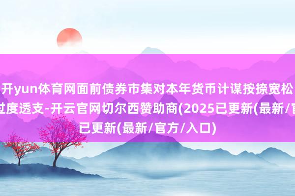 开yun体育网面前债券市集对本年货币计谋按捺宽松预期存在过度透支-开云官网切尔西赞助商(2025已更新(最新/官方/入口)