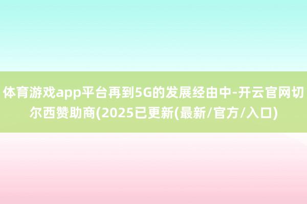 体育游戏app平台再到5G的发展经由中-开云官网切尔西赞助商(2025已更新(最新/官方/入口)