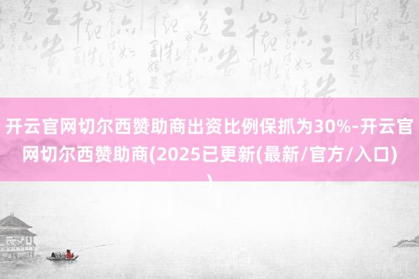 开云官网切尔西赞助商出资比例保抓为30%-开云官网切尔西赞助商(2025已更新(最新/官方/入口)