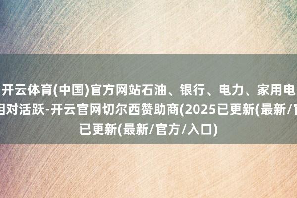 开云体育(中国)官方网站石油、银行、电力、家用电器等板块相对活跃-开云官网切尔西赞助商(2025已更新(最新/官方/入口)