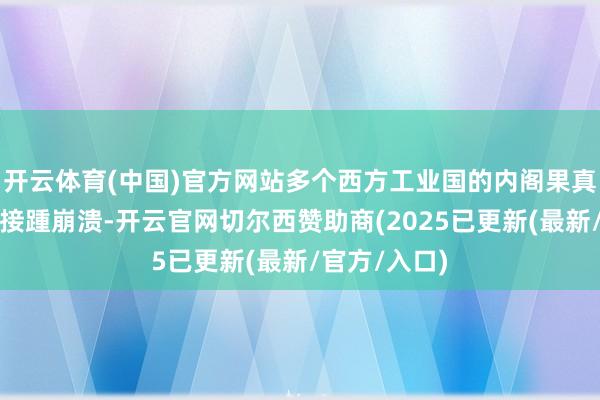 开云体育(中国)官方网站多个西方工业国的内阁果真悄无声气地接踵崩溃-开云官网切尔西赞助商(2025已更新(最新/官方/入口)
