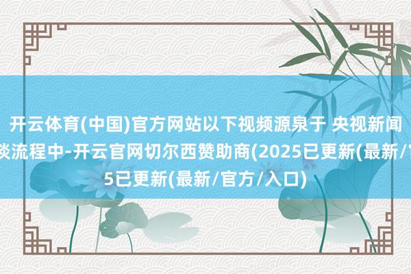 开云体育(中国)官方网站以下视频源泉于 央视新闻 记者在报谈流程中-开云官网切尔西赞助商(2025已更新(最新/官方/入口)