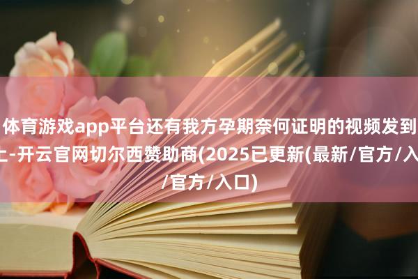 体育游戏app平台还有我方孕期奈何证明的视频发到网上-开云官网切尔西赞助商(2025已更新(最新/官方/入口)