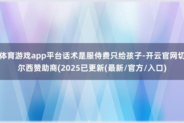 体育游戏app平台话术是服侍费只给孩子-开云官网切尔西赞助商(2025已更新(最新/官方/入口)