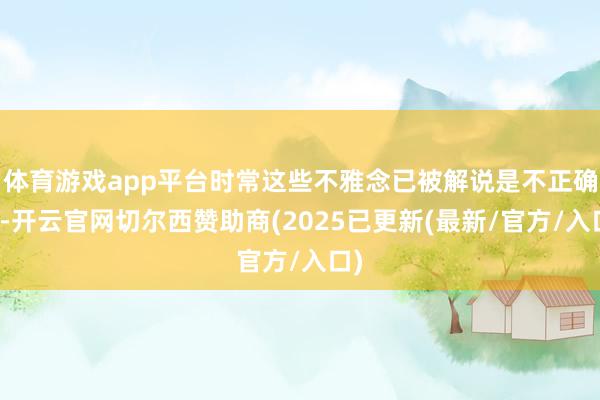 体育游戏app平台时常这些不雅念已被解说是不正确的-开云官网切尔西赞助商(2025已更新(最新/官方/入口)