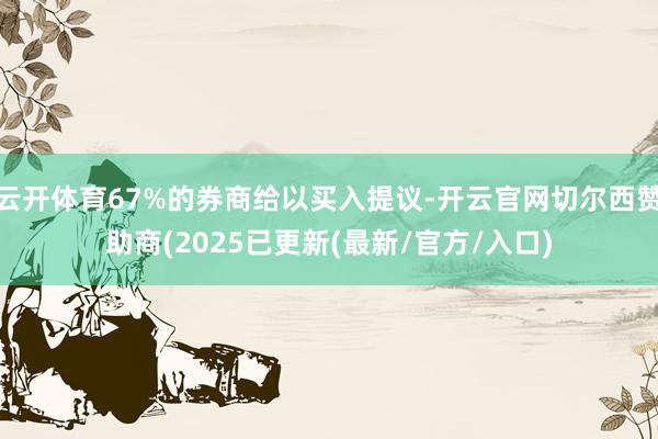 云开体育67%的券商给以买入提议-开云官网切尔西赞助商(2025已更新(最新/官方/入口)