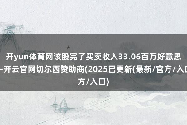 开yun体育网该股完了买卖收入33.06百万好意思元-开云官网切尔西赞助商(2025已更新(最新/官方/入口)