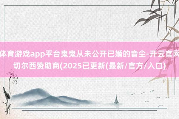 体育游戏app平台鬼鬼从未公开已婚的音尘-开云官网切尔西赞助商(2025已更新(最新/官方/入口)