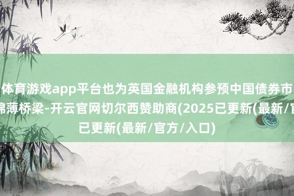 体育游戏app平台也为英国金融机构参预中国债券市集搭建了绵薄桥梁-开云官网切尔西赞助商(2025已更新(最新/官方/入口)