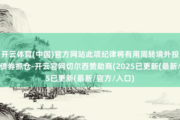 开云体育(中国)官方网站此项纪律将有用周转境外投资者的在岸债券抓仓-开云官网切尔西赞助商(2025已更新(最新/官方/入口)