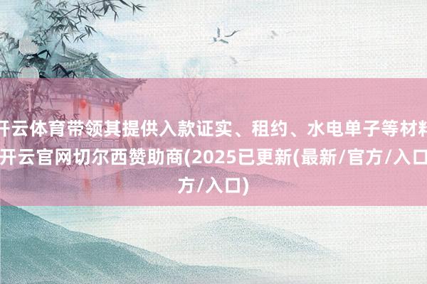 开云体育带领其提供入款证实、租约、水电单子等材料-开云官网切尔西赞助商(2025已更新(最新/官方/入口)