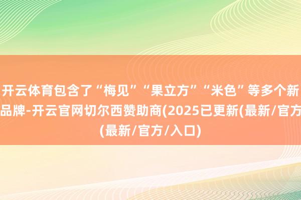 开云体育包含了“梅见”“果立方”“米色”等多个新酒饮子品牌-开云官网切尔西赞助商(2025已更新(最新/官方/入口)