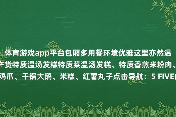 体育游戏app平台包厢多用餐环境优雅这里亦然温汤风俗文化园不错买到土产货特质温汤发糕特质菜温汤发糕、特质香煎米粉肉、玫瑰肘子、黄豆鸡爪、干锅大鹅、米糕、红薯丸子点击导航：5 FIVE山公餐馆Restaurant这里有超等下饭的江西小炒你不错平直看着食材来点菜明厨亮灶的盘算推算不错明晰地看到厨房内的操作情况特质菜干椒大肠、红烧青蛙、蒜籽肠皮、酸辣鸡杂、香煎绿豆饼、拆骨血炒财富蛋点击导航：这个冬天不妨
