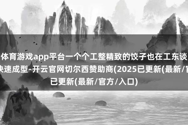 体育游戏app平台一个个工整精致的饺子也在工东谈主们手里快速成型-开云官网切尔西赞助商(2025已更新(最新/官方/入口)
