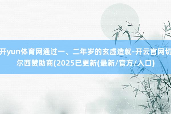 开yun体育网通过一、二年岁的玄虚造就-开云官网切尔西赞助商(2025已更新(最新/官方/入口)
