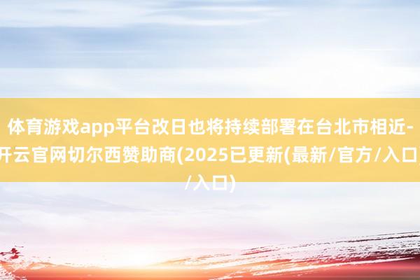 体育游戏app平台改日也将持续部署在台北市相近-开云官网切尔西赞助商(2025已更新(最新/官方/入口)