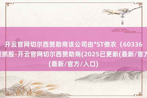 开云官网切尔西赞助商该公司由*ST傲农（603363）全资抓股-开云官网切尔西赞助商(2025已更新(最新/官方/入口)