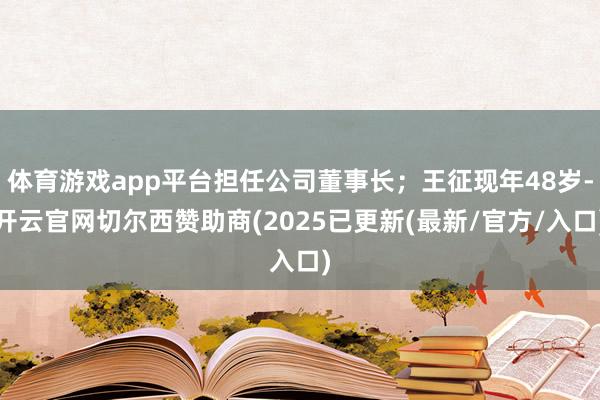 体育游戏app平台担任公司董事长；王征现年48岁-开云官网切尔西赞助商(2025已更新(最新/官方/入口)