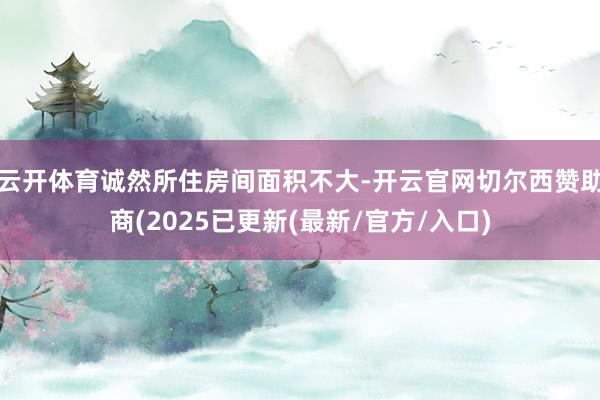 云开体育诚然所住房间面积不大-开云官网切尔西赞助商(2025已更新(最新/官方/入口)