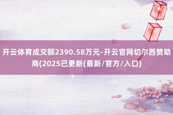 开云体育成交额2390.58万元-开云官网切尔西赞助商(2025已更新(最新/官方/入口)