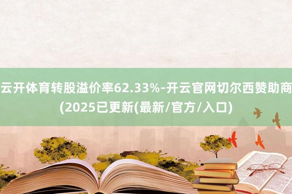 云开体育转股溢价率62.33%-开云官网切尔西赞助商(2025已更新(最新/官方/入口)