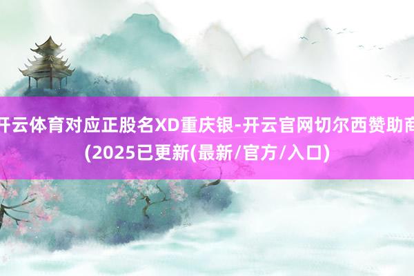开云体育对应正股名XD重庆银-开云官网切尔西赞助商(2025已更新(最新/官方/入口)