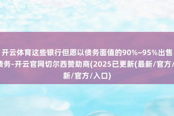 开云体育这些银行但愿以债务面值的90%~95%出售优先债务-开云官网切尔西赞助商(2025已更新(最新/官方/入口)