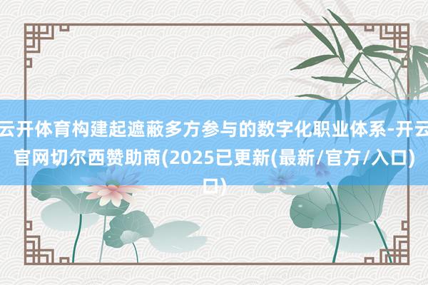 云开体育构建起遮蔽多方参与的数字化职业体系-开云官网切尔西赞助商(2025已更新(最新/官方/入口)