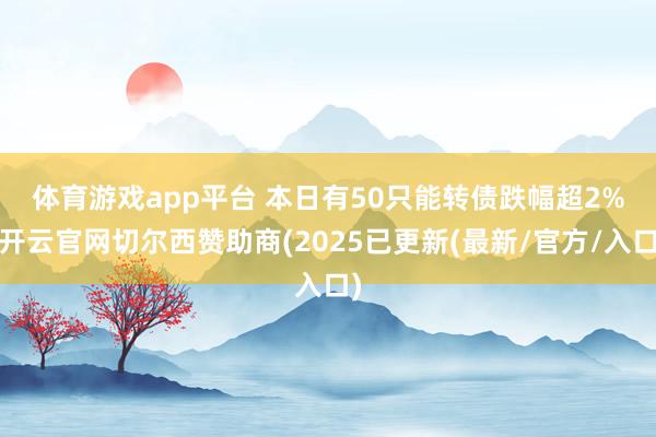 体育游戏app平台 　　本日有50只能转债跌幅超2%-开云官网切尔西赞助商(2025已更新(最新/官方/入口)
