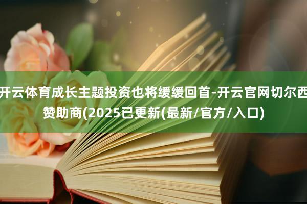 开云体育成长主题投资也将缓缓回首-开云官网切尔西赞助商(2025已更新(最新/官方/入口)