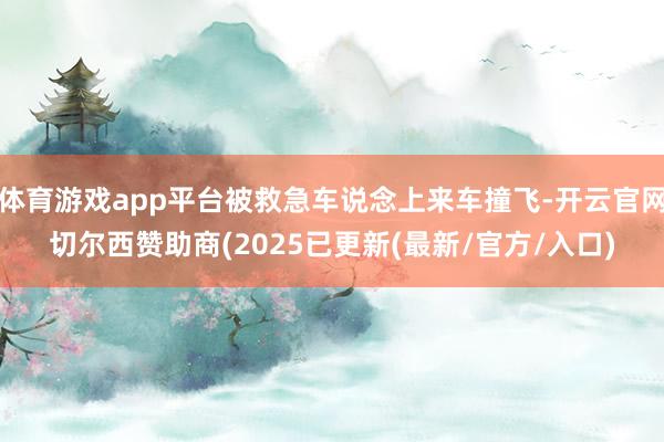 体育游戏app平台被救急车说念上来车撞飞-开云官网切尔西赞助商(2025已更新(最新/官方/入口)