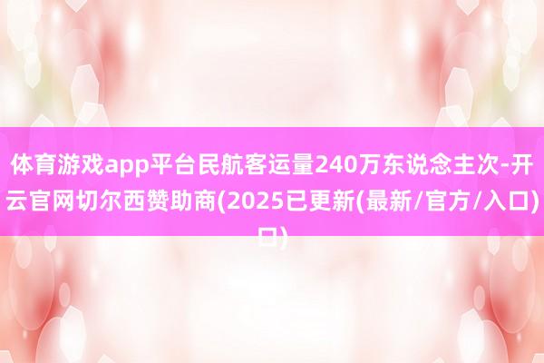 体育游戏app平台民航客运量240万东说念主次-开云官网切尔西赞助商(2025已更新(最新/官方/入口)