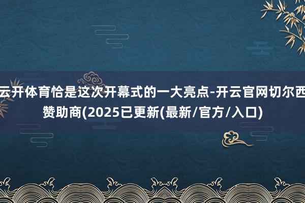 云开体育恰是这次开幕式的一大亮点-开云官网切尔西赞助商(2025已更新(最新/官方/入口)