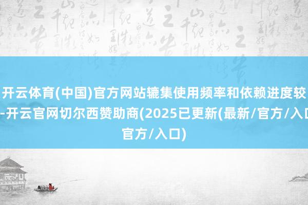 开云体育(中国)官方网站辘集使用频率和依赖进度较高-开云官网切尔西赞助商(2025已更新(最新/官方/入口)