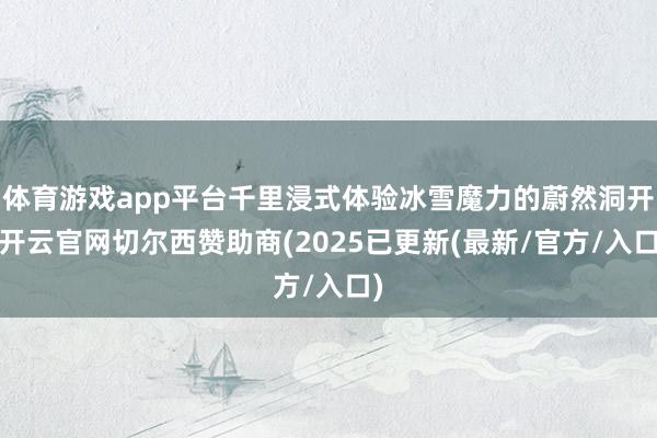 体育游戏app平台千里浸式体验冰雪魔力的蔚然洞开-开云官网切尔西赞助商(2025已更新(最新/官方/入口)