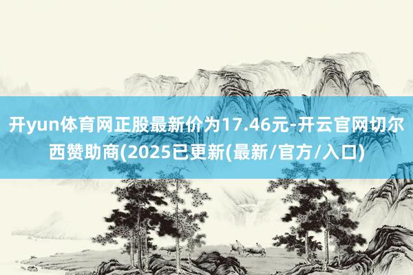 开yun体育网正股最新价为17.46元-开云官网切尔西赞助商(2025已更新(最新/官方/入口)